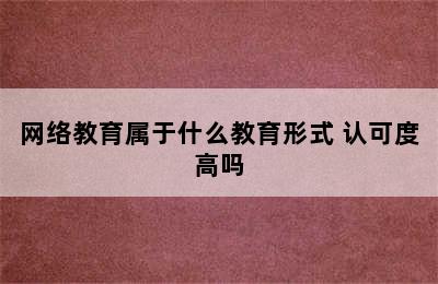 网络教育属于什么教育形式 认可度高吗